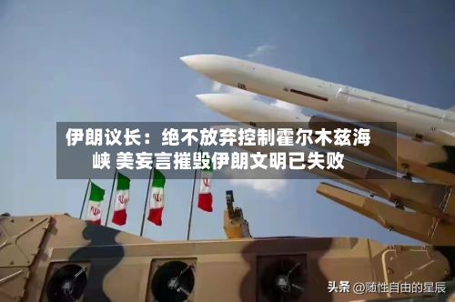 伊朗议长：绝不放弃控制霍尔木兹海峡 美妄言摧毁伊朗文明已失败-第2张图片