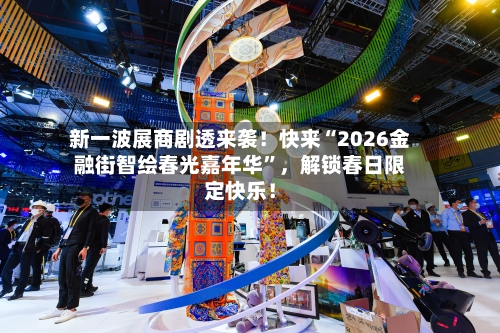 新一波展商剧透来袭！快来“2026金融街智绘春光嘉年华”，解锁春日限定快乐！-第1张图片