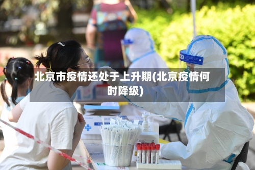 北京市疫情还处于上升期(北京疫情何时降级)