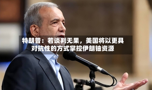 特朗普：若谈判无果	，美国将以更具对抗性的方式掌控伊朗铀资源-第3张图片
