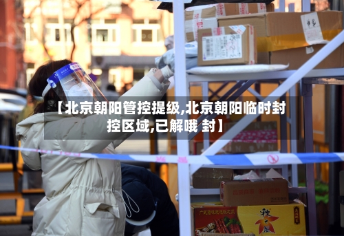 【北京朝阳管控提级,北京朝阳临时封控区域,已解哦 封】