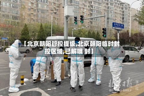 【北京朝阳管控提级,北京朝阳临时封控区域,已解哦 封】-第3张图片