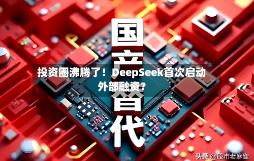 投资圈沸腾了！DeepSeek首次启动外部融资？