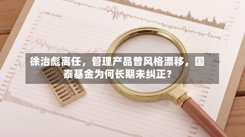 徐治彪离任，管理产品曾风格漂移，国泰基金为何长期未纠正？-第2张图片