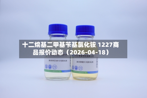 十二烷基二甲基苄基氯化铵 1227商品报价动态（2026-04-18）