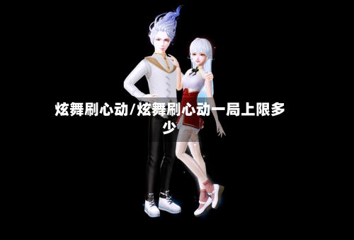 炫舞刷心动/炫舞刷心动一局上限多少