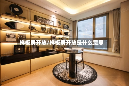 样板房开放/样板房开放是什么意思-第2张图片