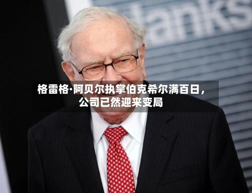 格雷格·阿贝尔执掌伯克希尔满百日	，公司已然迎来变局-第2张图片