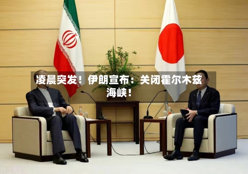 凌晨突发！伊朗宣布：关闭霍尔木兹海峡！