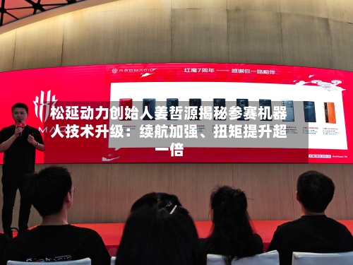 松延动力创始人姜哲源揭秘参赛机器人技术升级：续航加强	、扭矩提升超一倍-第3张图片