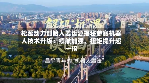 松延动力创始人姜哲源揭秘参赛机器人技术升级：续航加强、扭矩提升超一倍