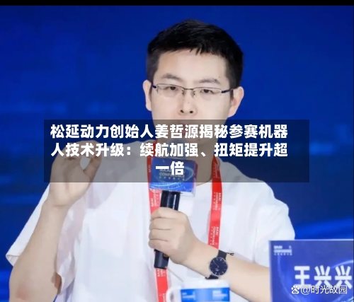 松延动力创始人姜哲源揭秘参赛机器人技术升级：续航加强、扭矩提升超一倍-第2张图片