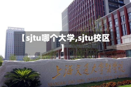 【sjtu哪个大学,sjtu校区】