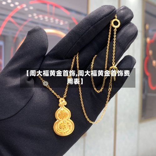 【周大福黄金首饰,周大福黄金首饰费用表】