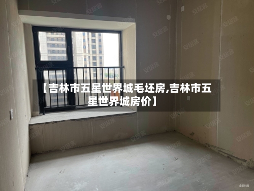 【吉林市五星世界城毛坯房,吉林市五星世界城房价】