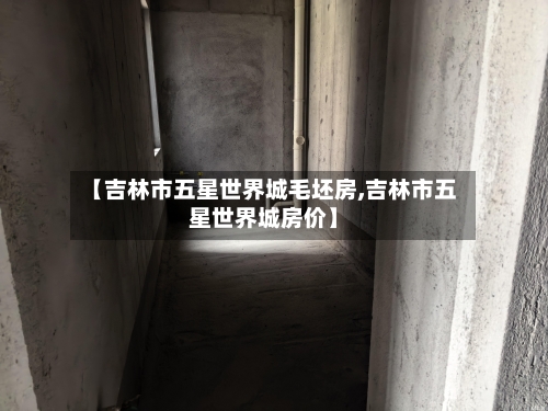 【吉林市五星世界城毛坯房,吉林市五星世界城房价】-第2张图片