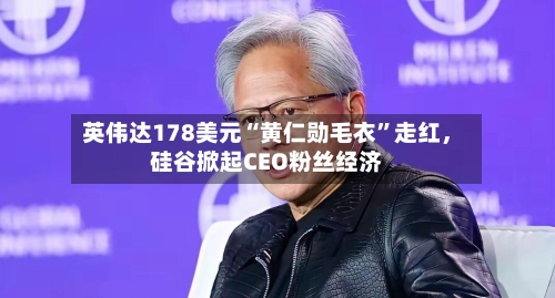 英伟达178美元“黄仁勋毛衣”走红	，硅谷掀起CEO粉丝经济-第3张图片