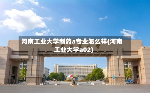 河南工业大学制药a专业怎么样(河南工业大学a02)-第2张图片