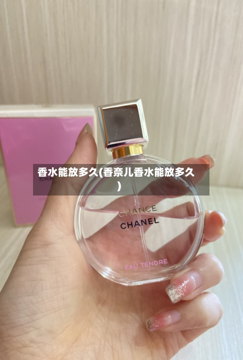 香水能放多久(香奈儿香水能放多久)