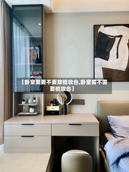 【卧室里要不要放梳妆台,卧室需不需要梳妆台】