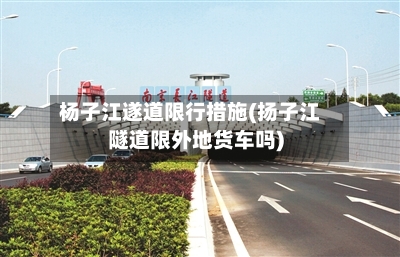 杨子江遂道限行措施(扬子江隧道限外地货车吗)