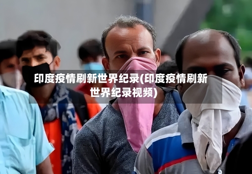 印度疫情刷新世界纪录(印度疫情刷新世界纪录视频)