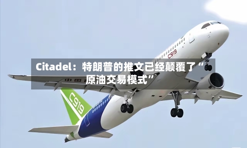 Citadel：特朗普的推文已经颠覆了“原油交易模式”-第2张图片