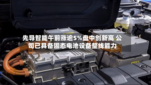 先导智能午前涨逾5%盘中创新高 公司已具备固态电池设备整线能力-第2张图片