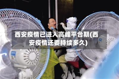 西安疫情已进入高峰平台期(西安疫情还要持续多久)
