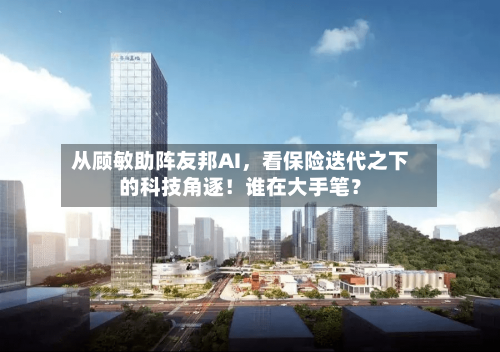 从顾敏助阵友邦AI，看保险迭代之下的科技角逐！谁在大手笔？-第2张图片