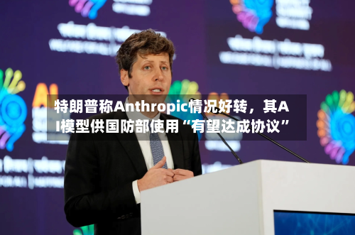 特朗普称Anthropic情况好转，其AI模型供国防部使用“有望达成协议”