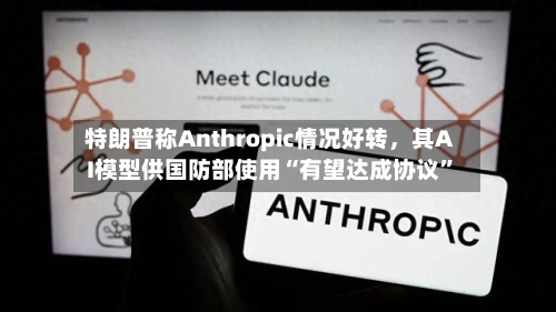 特朗普称Anthropic情况好转，其AI模型供国防部使用“有望达成协议	”-第3张图片