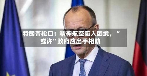 特朗普松口：精神航空陷入困境，“或许”政府应出手相助