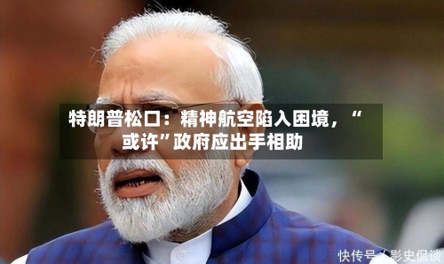 特朗普松口：精神航空陷入困境，“或许	”政府应出手相助-第2张图片