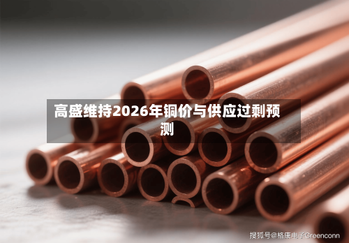 高盛维持2026年铜价与供应过剩预测