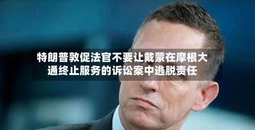 特朗普敦促法官不要让戴蒙在摩根大通终止服务的诉讼案中逃脱责任-第2张图片