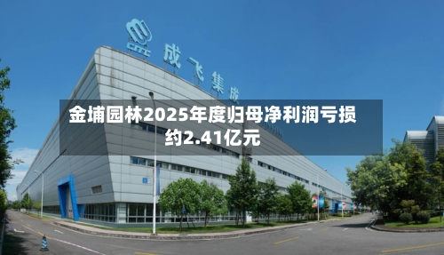 金埔园林2025年度归母净利润亏损约2.41亿元