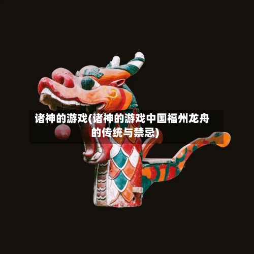 诸神的游戏(诸神的游戏中国福州龙舟的传统与禁忌)-第2张图片