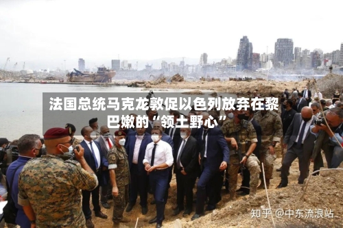 法国总统马克龙敦促以色列放弃在黎巴嫩的“领土野心	”-第2张图片