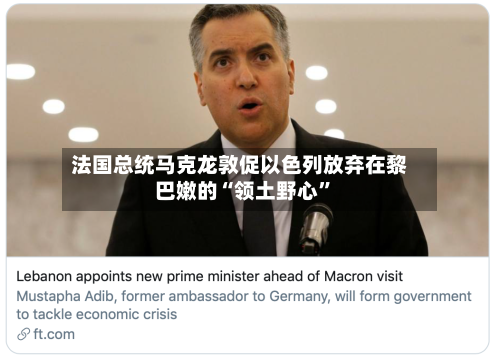 法国总统马克龙敦促以色列放弃在黎巴嫩的“领土野心	”-第3张图片