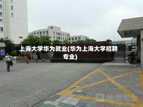 上海大学华为就业(华为上海大学招聘专业)-第2张图片