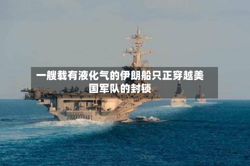 一艘载有液化气的伊朗船只正穿越美国军队的封锁