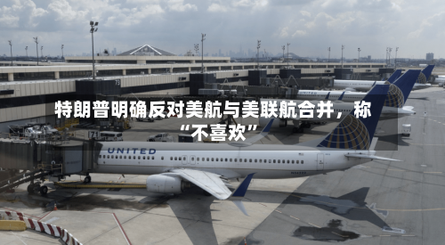 特朗普明确反对美航与美联航合并，称“不喜欢”-第2张图片