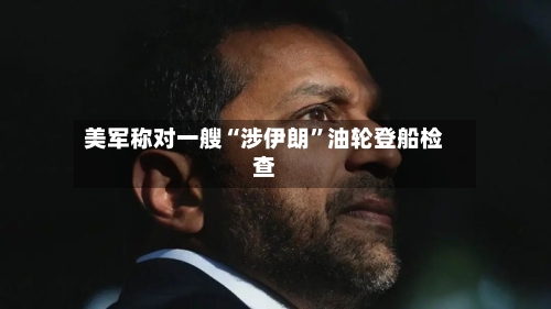 美军称对一艘“涉伊朗”油轮登船检查-第2张图片