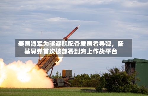 美国海军为驱逐舰配备爱国者导弹，陆基导弹首次被部署到海上作战平台-第3张图片