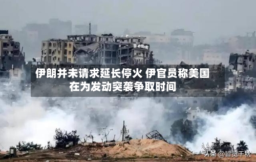 伊朗并未请求延长停火 伊官员称美国在为发动突袭争取时间