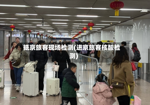 抵京旅客现场检测(进京旅客核酸检测)-第2张图片
