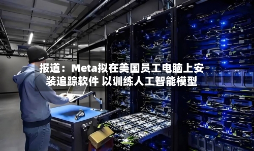 报道：Meta拟在美国员工电脑上安装追踪软件 以训练人工智能模型