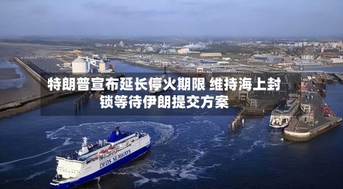 特朗普宣布延长停火期限 维持海上封锁等待伊朗提交方案