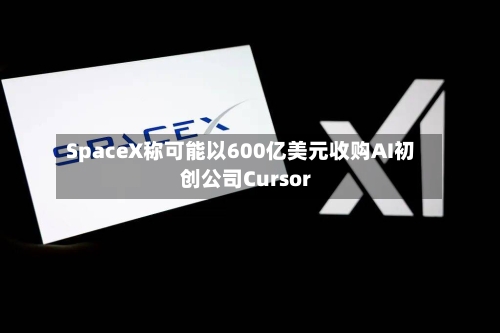 SpaceX称可能以600亿美元收购AI初创公司Cursor